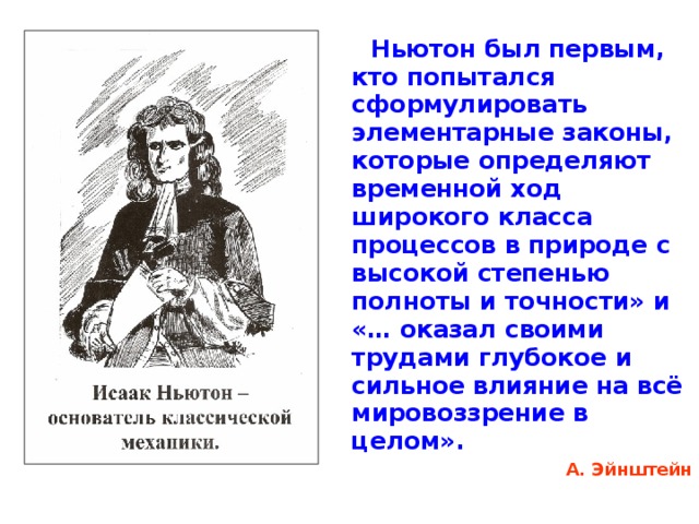  Ньютон был первым, кто попытался сформулировать элементарные законы, которые определяют временной ход широкого класса процессов в природе с высокой степенью полноты и точности» и «… оказал своими трудами глубокое и сильное влияние на всё мировоззрение в целом». А. Эйнштейн 