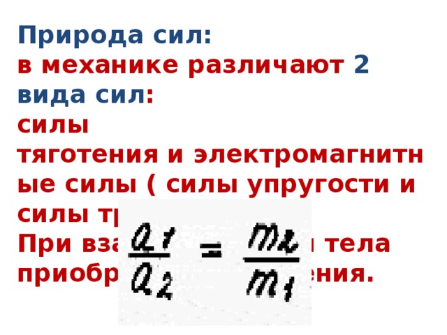 Природа сил:  в механике различают 2 вида сил :  силы тяготения и электромагнитные силы ( силы упругости и силы трения).  При взаимодействии тела приобретают ускорения. 
