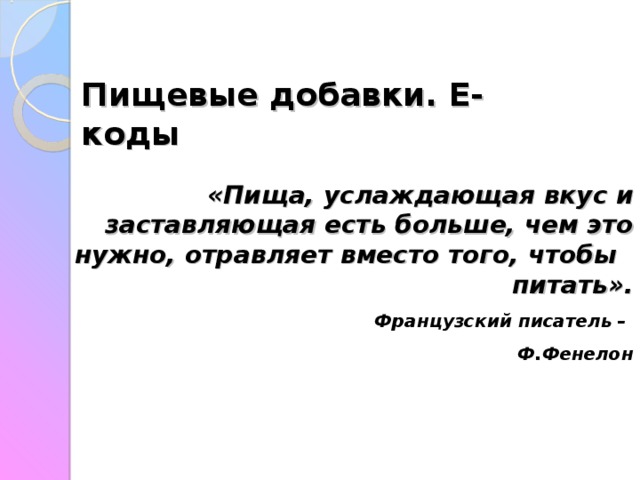  Пищевые добавки. Е-коды   «Пища, услаждающая вкус и заставляющая есть больше, чем это нужно, отравляет вместо того, чтобы питать». Французский писатель – Ф.Фенелон 