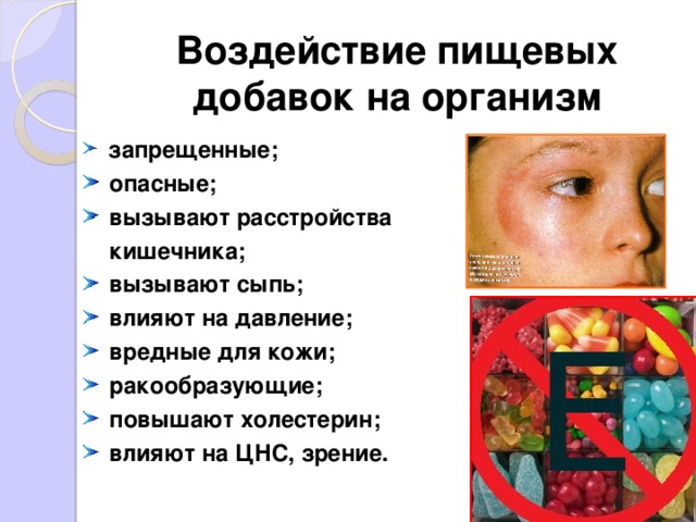 Воздействие пищевых добавок на организм  запрещенные;  опасные;  вызывают расстройства  кишечника;  вызывают сыпь;  влияют на давление;  вредные для кожи;  ракообразующие;  повышают холестерин;  влияют на ЦНС, зрение.  