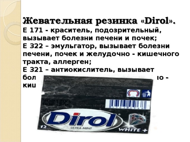Жевательная резинка « Dirol ».  Е 171 - краситель, подозрительный, вызывает болезни печени и почек;  Е 322 – эмульгатор, вызывает болезни печени, почек и желудочно - кишечного тракта, аллерген;  Е 321 – антиокислитель, вызывает болезни печени, почек и желудочно - кишечного тракта. 