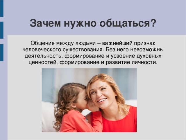 Зачем нужно общаться? Общение между людьми – важнейший признак человеческого существования. Без него невозможны деятельность, формирование и усвоение духовных ценностей, формирование и развитие личности. 