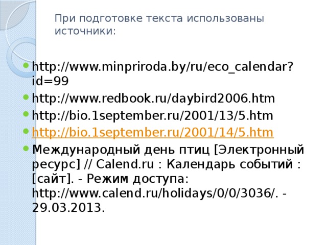 При подготовке текста использованы источники:   http://www.minpriroda.by/ru/eco_calendar?id=99 http://www.redbook.ru/daybird2006.htm http://bio.1september.ru/2001/13/5.htm http://bio.1september.ru/2001/14/5.htm Международный день птиц [Электронный ресурс] // Calend.ru : Календарь событий : [сайт]. - Режим доступа: http://www.calend.ru/holidays/0/0/3036/. - 29.03.2013. 