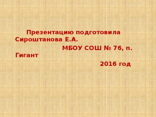  Презентацию подготовила Сироштанова Е.А.  МБОУ СОШ № 76, п. Гигант  2016 год 