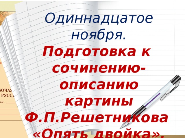 Одиннадцатое ноября. Подготовка к сочинению-описанию картины Ф.П.Решетникова «Опять двойка». 
