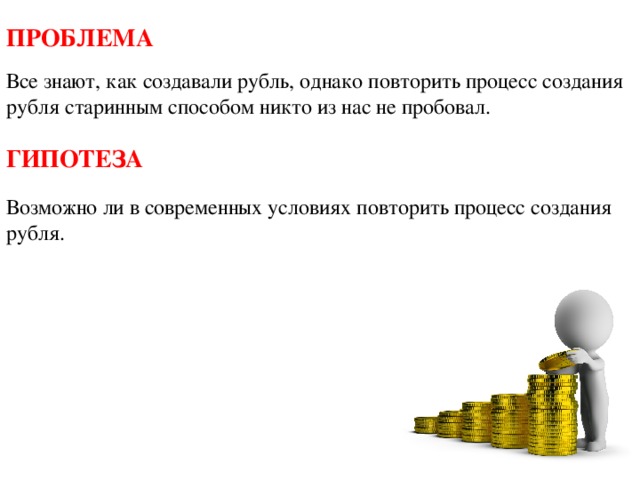 ПРОБЛЕМА Все знают, как создавали рубль, однако повторить процесс создания рубля старинным способом никто из нас не пробовал. ГИПОТЕЗА Возможно ли в современных условиях повторить процесс создания рубля. 