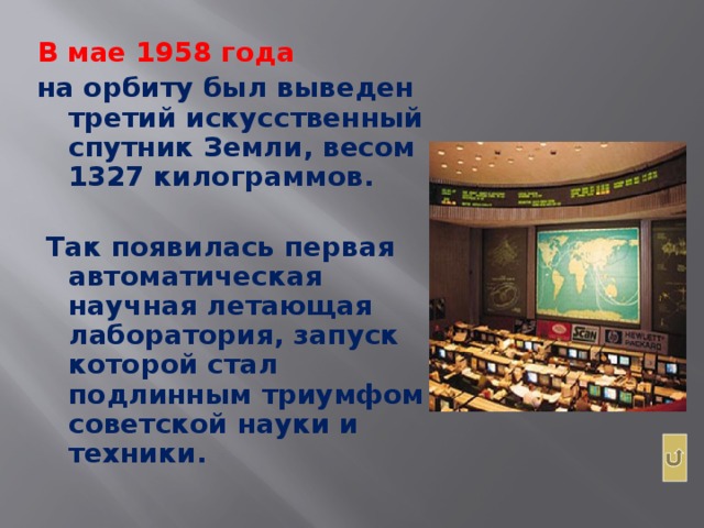 В мае 1958 года  на орбиту был выведен третий искусственный спутник Земли, весом 1327 килограммов.   Так появилась первая автоматическая научная летающая лаборатория, запуск которой стал подлинным триумфом советской науки и техники.   