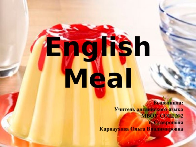 English Meal Выполнила: Учитель английского языка МБОУ СОШ №2 г. Ставрополя Карнаухова Ольга Владимировна 