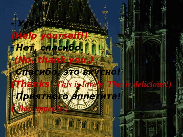  - Угощайся! (Help yourself!) Нет, спасибо.  (No, thank you.) Спасибо, это вкусно! (Thanks. This is lovely. This is delicious!) Приятного аппетита! ( Bon appetite.)  