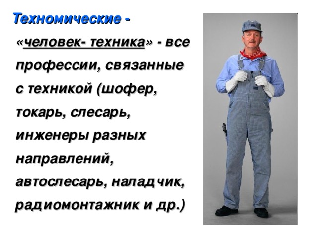  Техномические - « человек- техника » - все профессии, связанные с техникой (шофер, токарь, слесарь, инженеры разных направлений, автослесарь, наладчик, радиомонтажник и др.) 