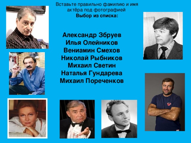 Вставьте правильно фамилию и имя актёра под фотографией  Выбор из списка: Александр Збруев  Илья Олейников  Вениамин Смехов  Николай Рыбников  Михаил Светин  Наталья Гундарева  Михаил Пореченков    