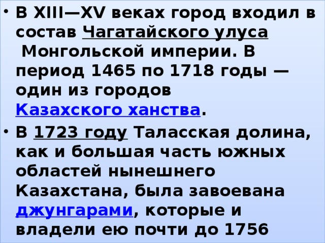 В XIII—XV веках город входил в состав  Чагатайского улуса  Монгольской империи. В период 1465 по 1718 годы — один из городов  Казахского ханства . В  1723 году  Таласская долина, как и большая часть южных областей нынешнего Казахстана, была завоевана  джунгарами , которые и владели ею почти до 1756 года. В XVIII—XIX веках входил в состав  Кокандского ханства . , 