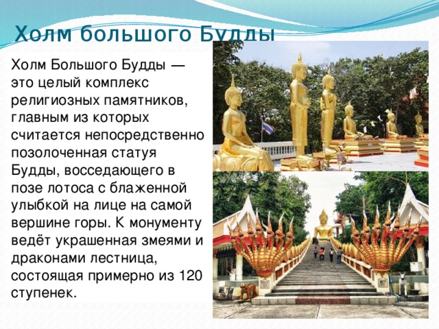 Холм большого Будды   Холм Большого Будды  — это целый комплекс религиозных памятников, главным из которых считается непосредственно позолоченная статуя Будды, восседающего в позе лотоса с блаженной улыбкой на лице на самой вершине горы. К монументу ведёт украшенная змеями и драконами лестница, состоящая примерно из 120 ступенек.   