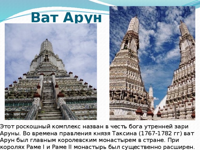  Ват Арун Этот роскошный комплекс назван в честь бога утренней зари Аруны. Во времена правления князя Таксина (1767-1782 гг) ват Арун был главным королевским монастырем в стране. При королях Раме I и Раме II монастырь был существенно расширен. 