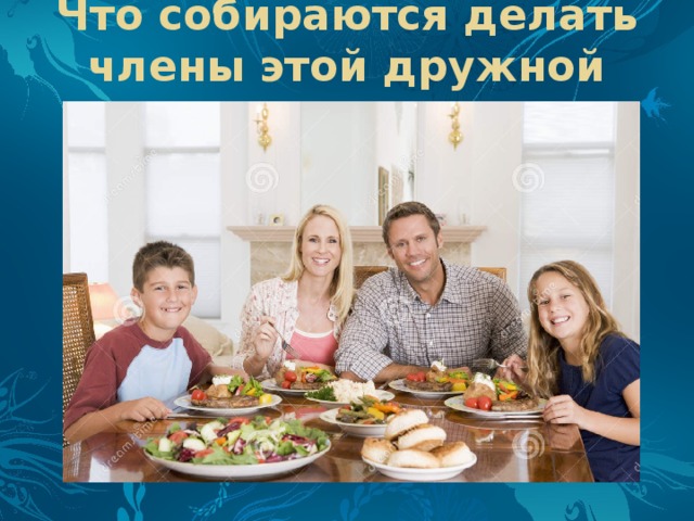 Что собираются делать члены этой дружной семьи? 