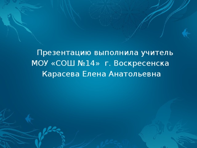  Презентацию выполнила учитель МОУ «СОШ №14» г. Воскресенска  Карасева Елена Анатольевна 