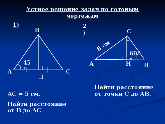 8 см Устное решение задач по готовым чертежам 1) 2) В С 60 ° 45 ° Н А В С А Д Найти расстояние от точки С до АВ. АС = 5 см. Найти расстояние от В до АС 