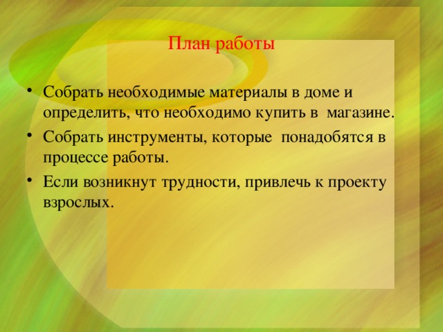 План работы Собрать необходимые материалы в доме и определить, что необходимо купить в магазине. Собрать инструменты, которые понадобятся в процессе работы. Если возникнут трудности, привлечь к проекту взрослых. 