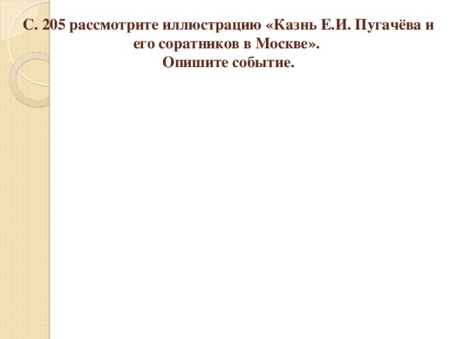 С. 205 рассмотрите иллюстрацию «Казнь Е.И. Пугачёва и его соратников в Москве».  Опишите событие. 