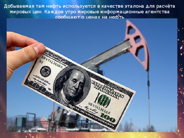 Добываемая там нефть используется в качестве эталона для расчёта мировых цен. Каждое утро мировые информационные агентства сообщают о ценах на нефть 