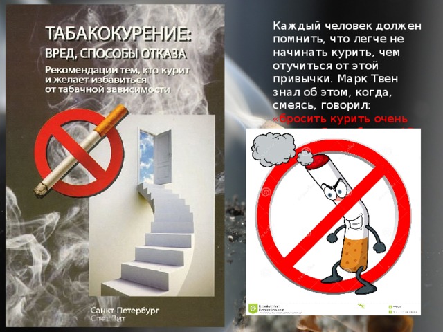 Каждый человек должен помнить, что легче не начинать курить, чем отучиться от этой привычки. Марк Твен знал об этом, когда, смеясь, говорил: «бросить курить очень просто. Я сам бросал 17 раз». 