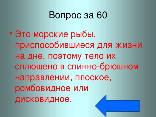 Вопрос за 60 Это морские рыбы, приспособившиеся для жизни на дне, поэтому тело их сплющено в спинно-брюшном направлении, плоское, ромбовидное или дисковидное. 