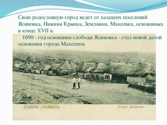 Свою родословную город ведет от казацких поселений Ясиновка, Нижняя Крынка, Землянки, Макеевка, основанных в конце XVII в.  1690 - год основания слободы Ясиновка - стал новой датой основания города Макеевки. 