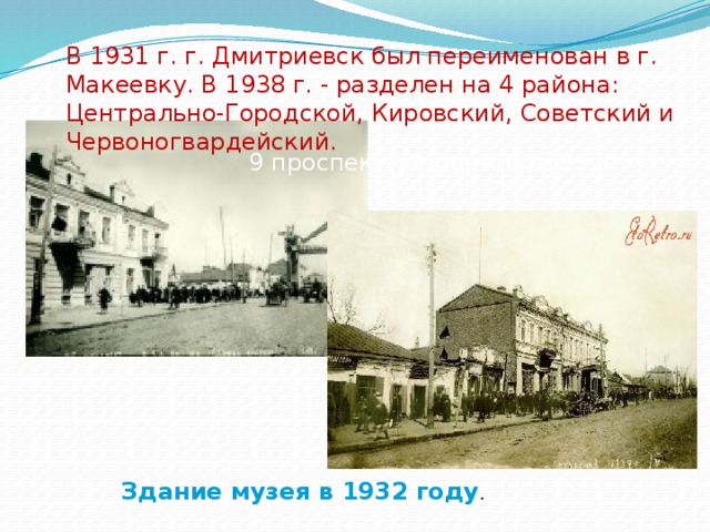 В 1931 г. г. Дмитриевск был переименован в г. Макеевку. В 1938 г. - разделен на 4 района: Центрально-Городской, Кировский, Советский и Червоногвардейский. 9 проспект(ул.Ленина).1932г Здание музея в 1932 году . 