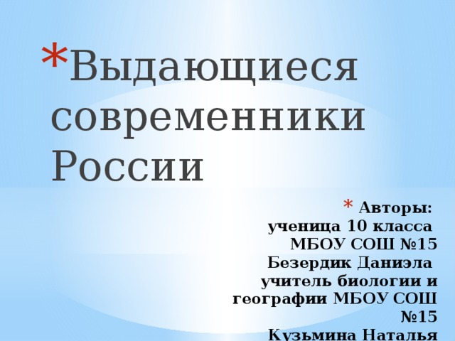 Выдающиеся современники России Авторы:  ученица 10 класса  МБОУ СОШ №15  Безердик Даниэла  учитель биологии и географии МБОУ СОШ №15  Кузьмина Наталья Петровна 