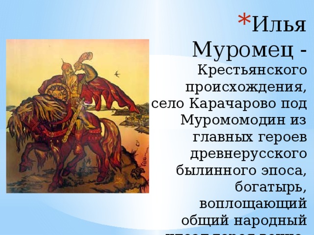 Илья Муромец - Крестьянского происхождения, село Карачарово под Муромомодин из главных героев древнерусского былинного эпоса, богатырь, воплощающий общий народный идеал героя-воина. 