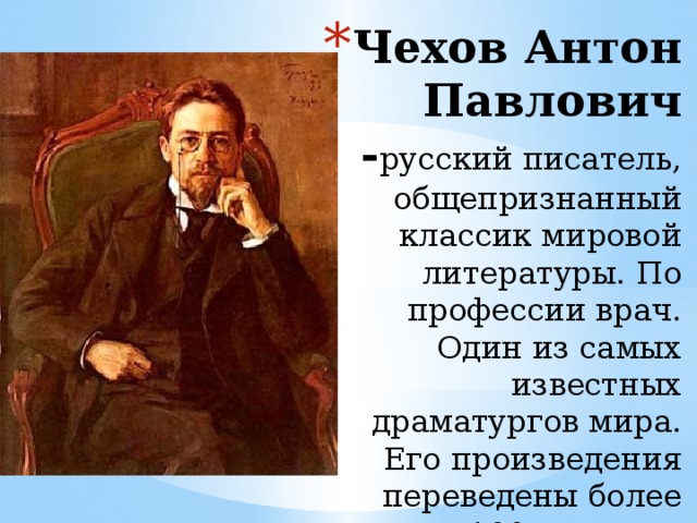 Чехов Антон Павлович - русский писатель, общепризнанный классик мировой литературы. По профессии врач. Один из самых известных драматургов мира. Его произведения переведены более чем на 100 языков.    