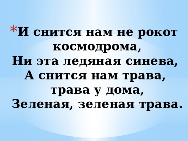 И снится нам не рокот космодрома,  Ни эта ледяная синева,  А снится нам трава,  трава у дома,  Зеленая, зеленая трава. 