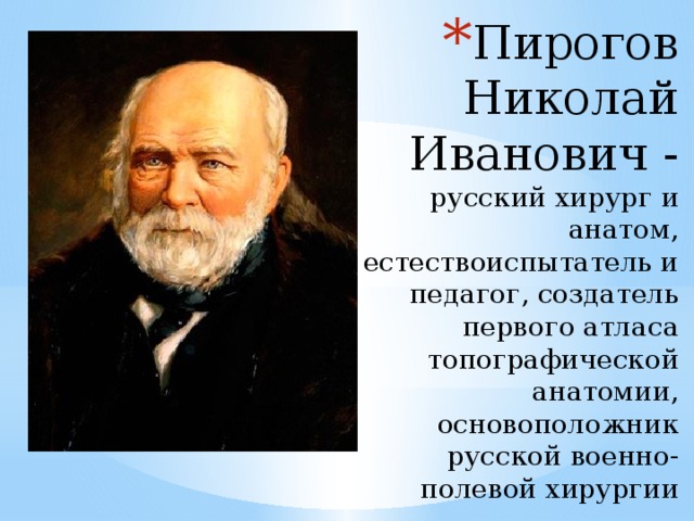 Пирогов Николай Иванович - русский хирург и анатом, естествоиспытатель и педагог, создатель первого атласа топографической анатомии, основоположник русской военно-полевой хирургии 