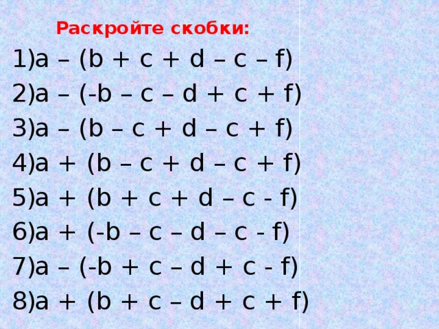  Раскройте скобки: a – (b + c + d – c – f) a – (-b – c – d + c + f) a – (b – c + d – c + f) a + (b – c + d – c + f) a + (b + c + d – c - f) a + (-b – c – d – c - f) a – (-b + c – d + c - f) a + (b + c – d + c + f) 