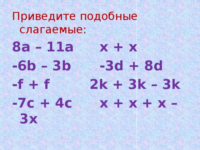 Приведите подобные слагаемые: 8a – 11a    x + x -6b – 3b    -3d + 8d -f + f     2k + 3k – 3k -7c + 4c    x + x + x – 3x 
