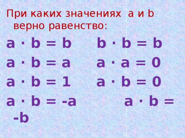 При каких значениях a и b верно равенство: a · b = b    b · b = b a · b = a    a · a = 0 a · b = 1    a · b = 0 a · b = -a   a · b = -b 