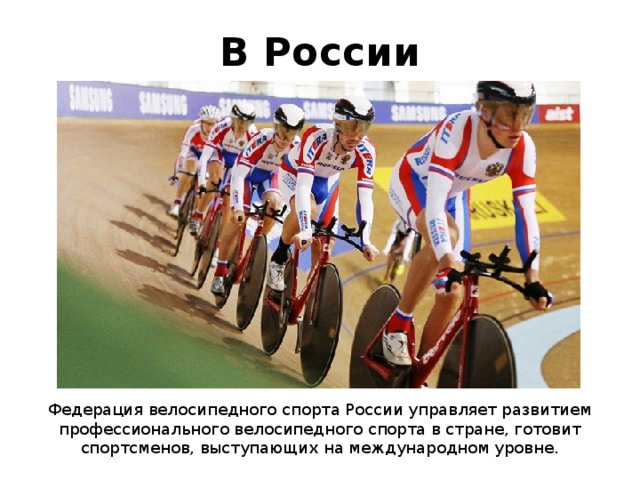 В России Федерация велосипедного спорта России управляет развитием профессионального велосипедного спорта в стране, готовит спортсменов, выступающих на международном уровне. 