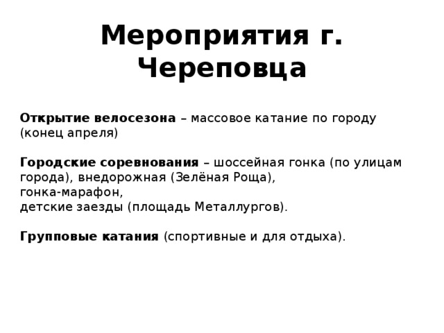 Мероприятия г. Череповца Открытие велосезона – массовое катание по городу (конец апреля)  Городские соревнования – шоссейная гонка (по улицам города), внедорожная (Зелёная Роща), гонка-марафон, детские заезды (площадь Металлургов).  Групповые катания (спортивные и для отдыха). 