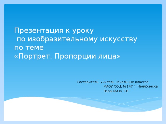 Презентация к уроку  по изобразительному искусству  по теме  «Портрет. Пропорции лица» Составитель: Учитель начальных классов  МАОУ СОШ №147 г. Челябинска  Варанкина Т.В. 