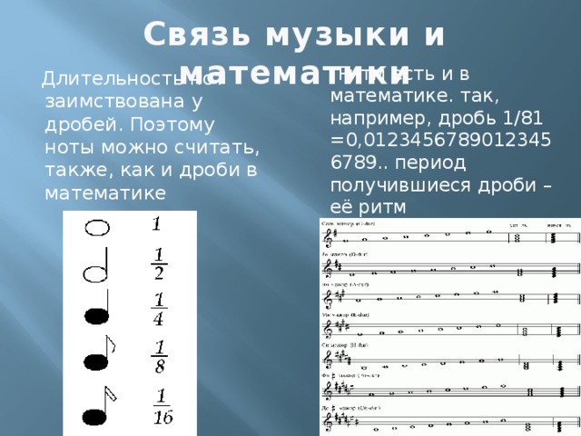 Связь музыки и математики  Ритм есть и в математике. так, например, дробь 1/81 =0,01234567890123456789.. период получившиеся дроби – её ритм  Длительность нот заимствована у дробей. Поэтому ноты можно считать, также, как и дроби в математике 