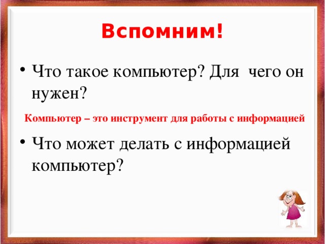 Вспомним! Что такое компьютер? Для чего он нужен? Что может делать с информацией компьютер? Компьютер – это инструмент для работы с информацией 