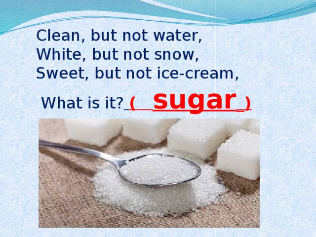  Сlean, but not water,  White, but not snow,  Sweet, but not ice-cream,  What is it?  ( sugar _) 