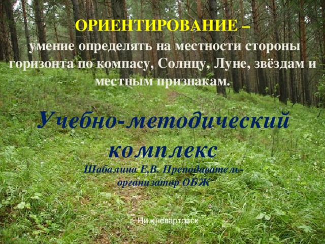 ОРИЕНТИРОВАНИЕ  –  умение определять на местности стороны горизонта по компасу, Солнцу, Луне, звёздам и местным признакам.  Учебно-методический комплекс Шабалина Е,В. Преподаватель- организатор ОБЖ г. Нижневартовск 