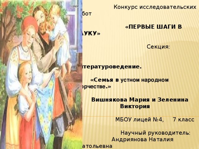  ШКОЛЬНОЕ НАУЧНОЕ ОБЩЕСТВО  «СИНЯЯ ПТИЦА»    Конкурс исследовательских работ    «ПЕРВЫЕ ШАГИ В НАУКУ»    Секция:    Литературоведение.    «Семья в устном народном творчестве .»    Вишнякова Мария и Зеленина Виктория  МБОУ лицей №4, 7 класс А  Научный руководитель:  Андриянова Наталия Анатольевна  учитель русского языка и литературы  Данков 2016 год 