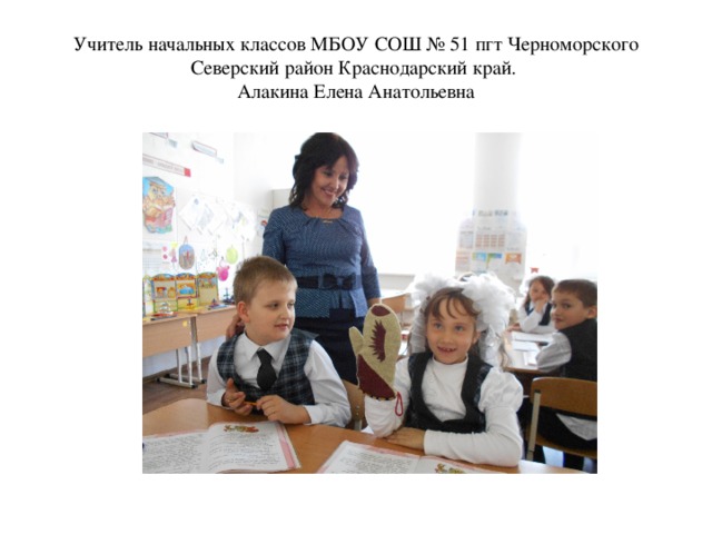 Учитель начальных классов МБОУ СОШ № 51 пгт Черноморского Северский район Краснодарский край.  Алакина Елена Анатольевна 