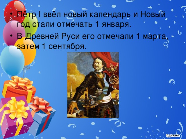 Пётр I ввёл новый календарь и Новый год стали отмечать 1 января. В Древней Руси его отмечали 1 марта, затем 1 сентября. 