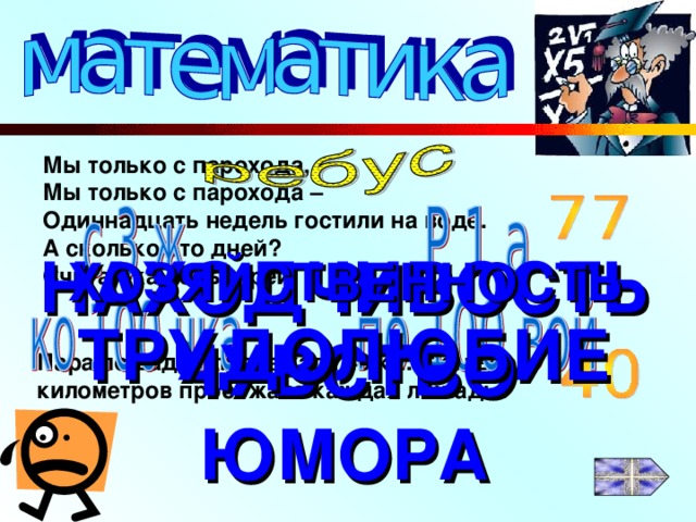 Мы только с парохода, Мы только с парохода – Одиннадцать недель гостили на воде. А сколько это дней? Считай-ка побыстрей! НАХОДЧИВОСТЬ ЧУВСТВО ЮМОРА ХОЗЯЙСТВЕННОСТЬ ТРУДОЛЮБИЕ Пара лошадей пробежала 40 км. Сколько километров пробежала каждая лошадь? 