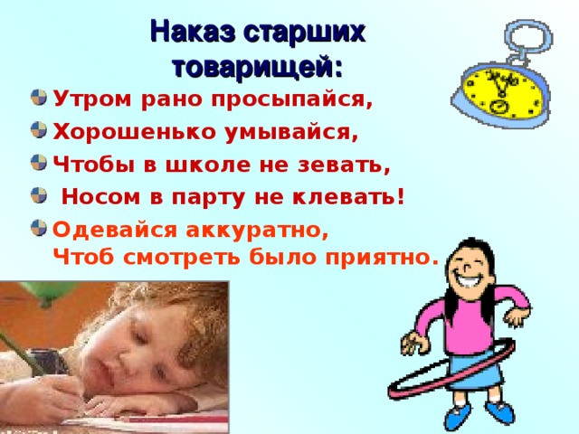 Наказ старших товарищей: Утром рано просыпайся, Хорошенько умывайся, Чтобы в школе не зевать,  Носом в парту не клевать! Одевайся аккуратно,  Чтоб смотреть было приятно. 