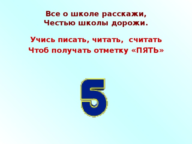 Все о школе расскажи,  Честью школы дорожи. Учись писать, читать, считать Чтоб получать отметку «ПЯТЬ» 