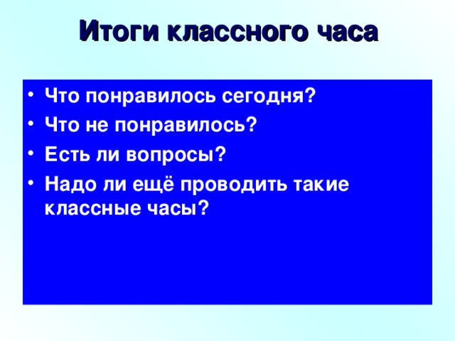 Итоги классного часа Что понравилось сегодня? Что не понравилось? Есть ли вопросы? Надо ли ещё проводить такие классные часы? 
